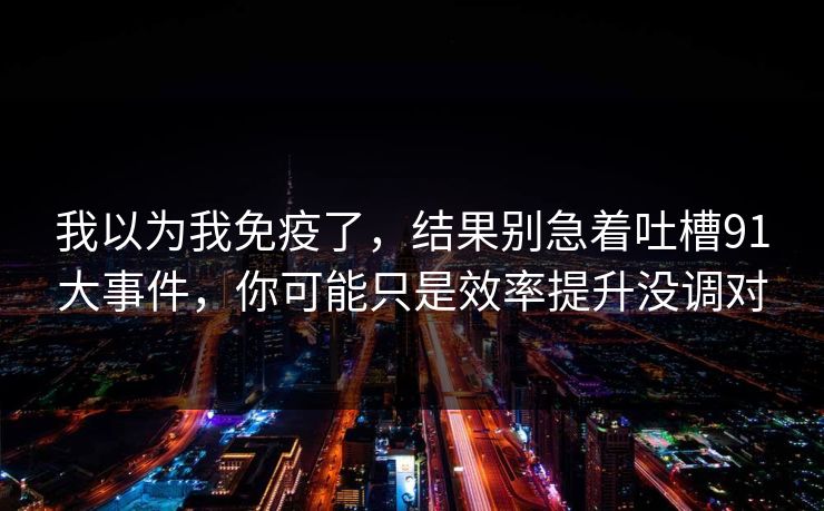 详细阅读:我以为我免疫了,结果别急着吐槽91大事件,你可能只是效率提升没调对 我以为我免疫了,结果别急着吐槽91大事件,你可能只是效率提升没调对