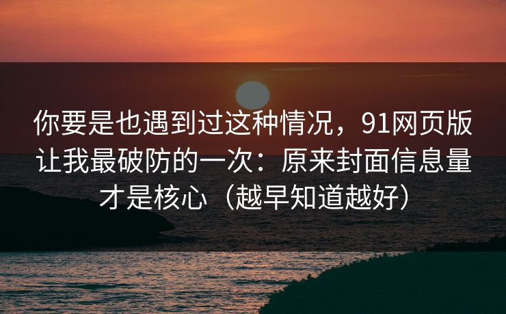 你要是也遇到过这种情况,91网页版让我最破防的一次:原来封面信息量才是核心(越早知道越好) 你要是也遇到过这种情况,91网页版让我最破防的一次:原来封面信息量才是核心(越早知道越好)