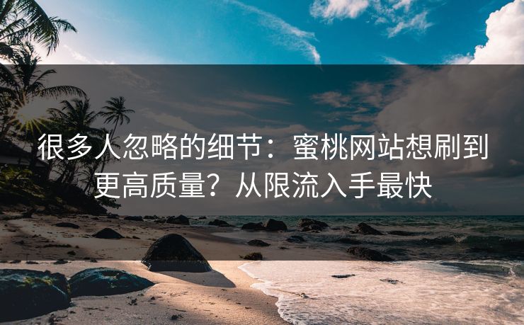很多人忽略的细节：蜜桃网站想刷到更高质量？从限流入手最快