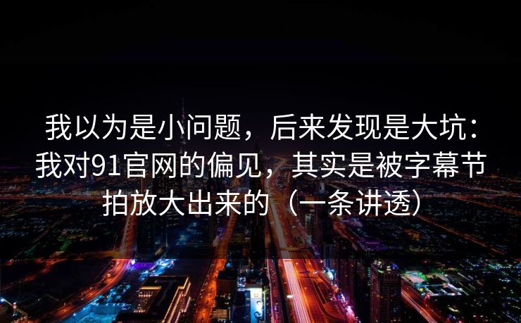 我以为是小问题,后来发现是大坑:我对91官网的偏见,其实是被字幕节拍放大出来的(一条讲透) 我以为是小问题,后来发现是大坑:我对91官网的偏见,其实是被字幕节拍放大出来的(一条讲透)