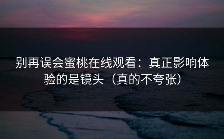 别再误会蜜桃在线观看：真正影响体验的是镜头（真的不夸张）