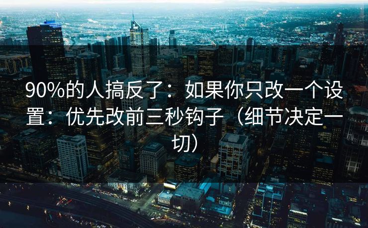 90%的人搞反了：如果你只改一个设置：优先改前三秒钩子（细节决定一切）