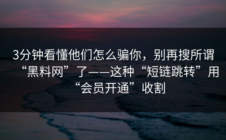 3分钟看懂他们怎么骗你，别再搜所谓“黑料网”了——这种“短链跳转”用“会员开通”收割