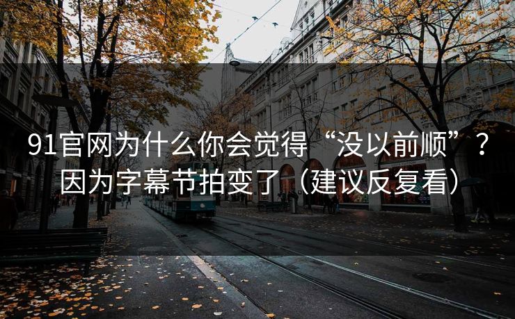 91官网为什么你会觉得“没以前顺”？因为字幕节拍变了（建议反复看）