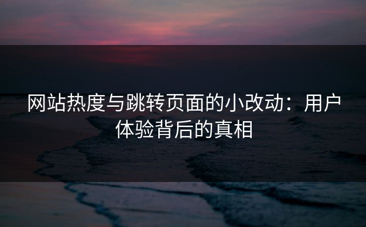 详细阅读:网站热度与跳转页面的小改动:用户体验背后的真相 网站热度与跳转页面的小改动:用户体验背后的真相